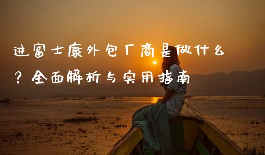 进富士康外包厂商是做什么？全面解析与实用指南_https://cj002.lansai.wang_财经问答_第1张
