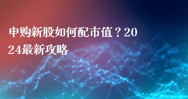 申购新股如何配市值？2024最新攻略_https://cj002.lansai.wang_会计问答_第1张