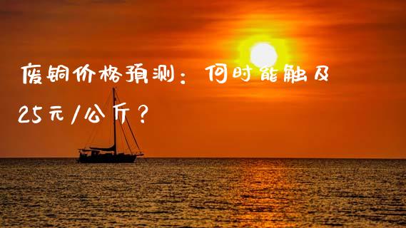废铜价格预测：何时能触及25元/公斤？_https://cj002.lansai.wang_会计问答_第1张