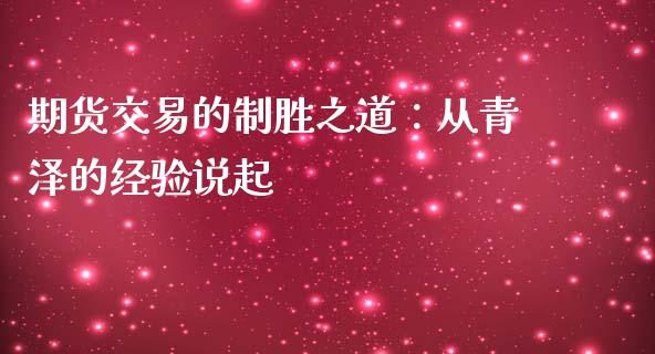 期货交易的制胜之道：从青泽的经验说起_https://cj002.lansai.wang_理财问答_第1张