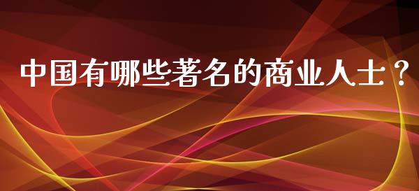 中国有哪些著名的商业人士？_https://cj002.lansai.wang_保险问答_第1张