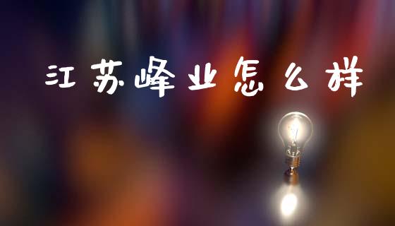 江苏峰业怎么样_https://cj002.lansai.wang_财经百问_第1张