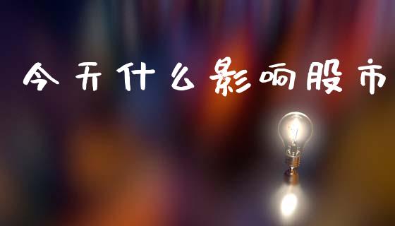 今天什么影响股市_https://cj002.lansai.wang_股市问答_第1张