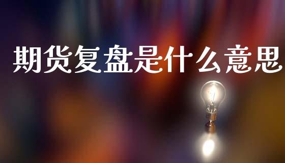 期货复盘是什么意思_https://cj002.lansai.wang_保险问答_第1张