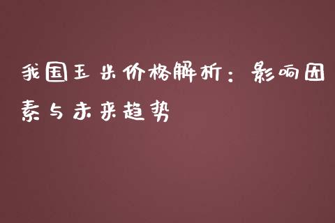 我国玉米价格解析：影响因素与未来趋势_https://cj002.lansai.wang_会计问答_第1张