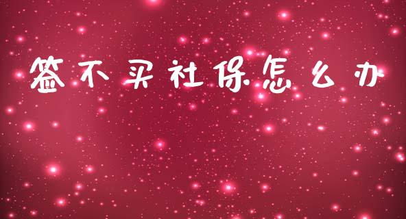 签不买社保怎么办_https://cj002.lansai.wang_保险问答_第1张