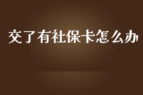 交了有社保卡怎么办_https://cj002.lansai.wang_保险问答_第1张