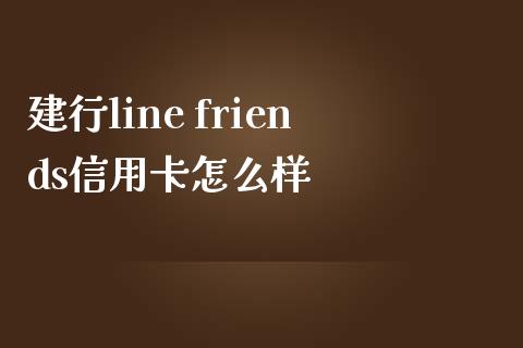 建行line friends信用卡怎么样_https://cj002.lansai.wang_金融问答_第1张