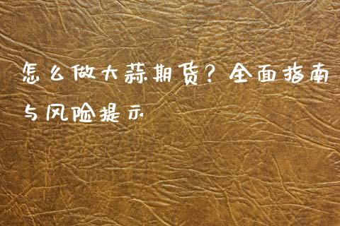 怎么做大蒜期货？全面指南与风险提示_https://cj002.lansai.wang_期货问答_第1张