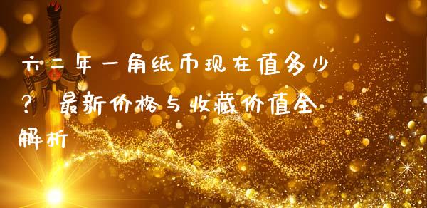 六二年一角纸币现在值多少？ 最新价格与收藏价值全解析_https://cj002.lansai.wang_会计问答_第1张