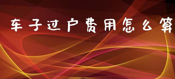 车子过户费用怎么算_https://cj002.lansai.wang_保险问答_第1张