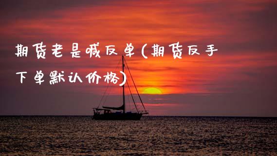 期货老是喊反单(期货反手下单默认价格)_保险问答_第1张_财经百问网 期货老是喊反单(期货反手下单默认价格)_https://cj002.lansai.wang_保险问答_第1张