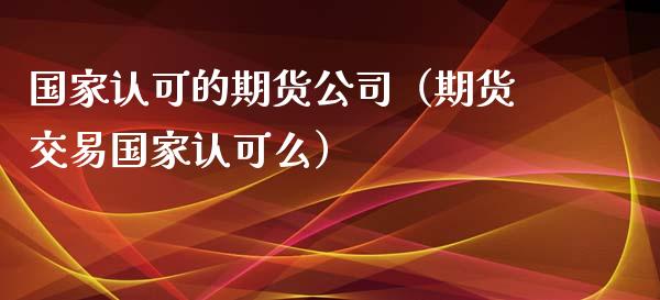 国家认可的期货公司(期货交易国家认可么)_财经问答_第1张_财经百问网 国家认可的期货公司(期货交易国家认可么)_https://cj002.lansai.wang_财经问答_第1张