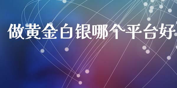 做黄金白银哪个平台好_https://cj002.lansai.wang_财经问答_第1张