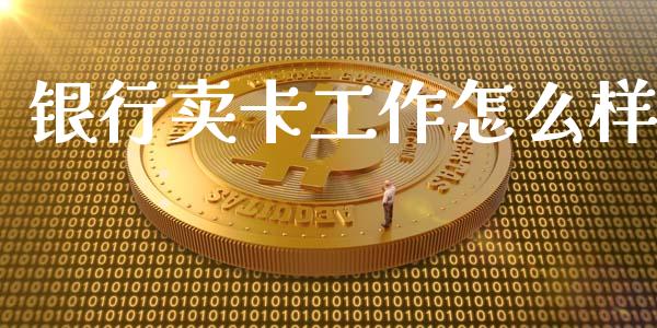 银行卖卡工作怎么样_https://cj002.lansai.wang_金融问答_第1张