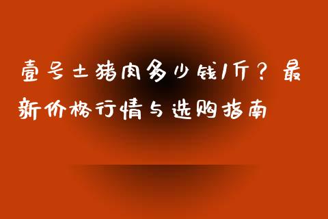 壹号土猪肉多少钱1斤？最新价格行情与选购指南_https://cj002.lansai.wang_保险问答_第1张