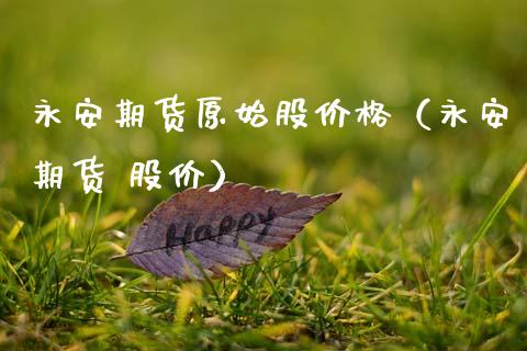 永安期货原始股价格（永安期货 股价）_https://cj002.lansai.wang_财经问答_第1张