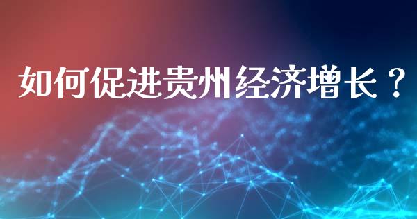如何促进贵州经济增长？_https://cj002.lansai.wang_财经百问_第1张