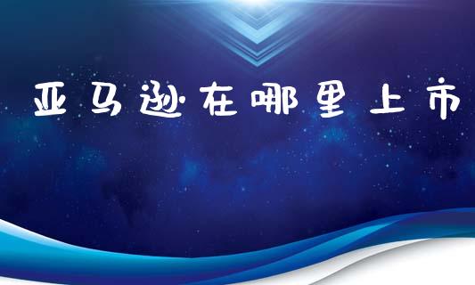 亚马逊在哪里上市_https://cj002.lansai.wang_财经百问_第1张