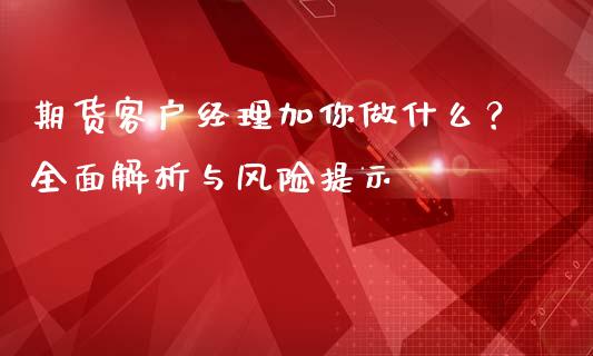 期货客户经理加你做什么？全面解析与风险提示_https://cj002.lansai.wang_理财问答_第1张