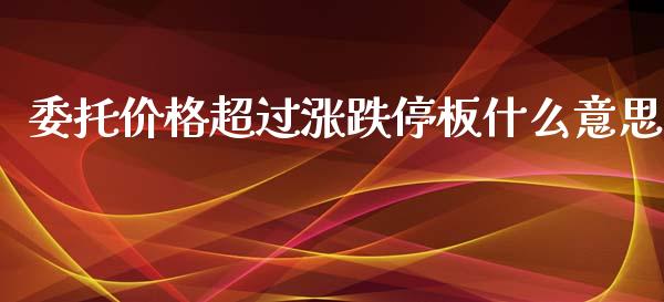 委托价格超过涨跌停板什么意思_保险问答_第1张_财经百问网 委托价格超过涨跌停板什么意思_https://cj002.lansai.wang_保险问答_第1张