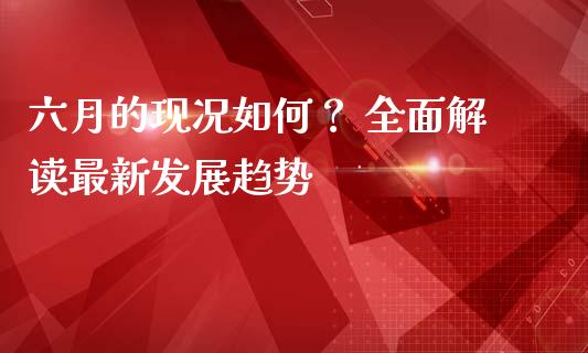 六月的现况如何？ 全面解读最新发展趋势_https://cj002.lansai.wang_期货问答_第1张