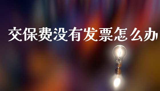 交保费没有发票怎么办_https://cj002.lansai.wang_保险问答_第1张