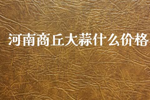 河南商丘大蒜什么价格_https://cj002.lansai.wang_财经百问_第1张