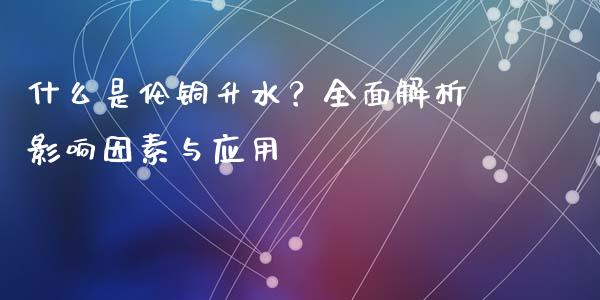 什么是伦铜升水？全面解析影响因素与应用_https://cj002.lansai.wang_财经百问_第1张