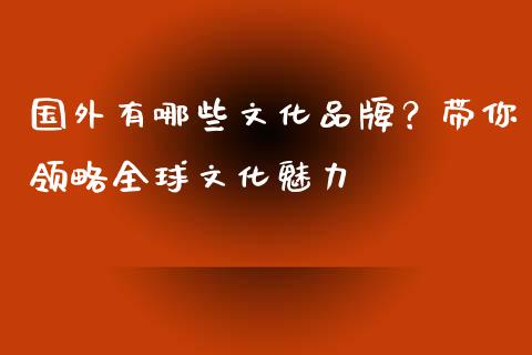 国外有哪些文化品牌？带你领略全球文化魅力_https://cj002.lansai.wang_理财问答_第1张