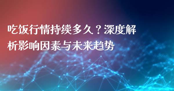 吃饭行情持续多久？深度解析影响因素与未来趋势_https://cj002.lansai.wang_股市问答_第1张