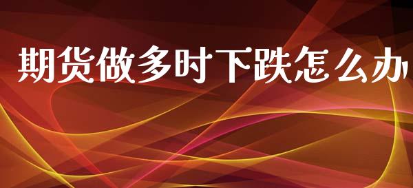 期货做多时下跌怎么办_https://cj002.lansai.wang_理财问答_第1张