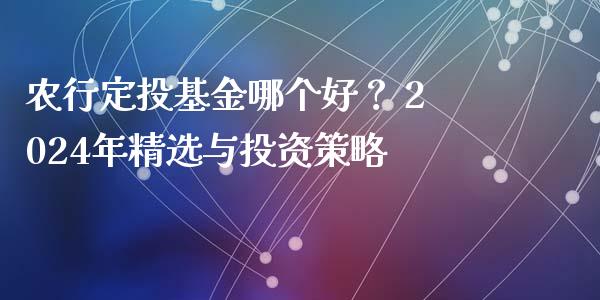 农行定投基金哪个好？ 2024年精选与投资策略_https://cj002.lansai.wang_理财问答_第1张