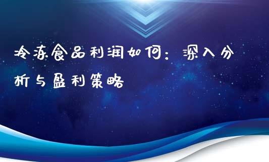 冷冻食品利润如何：深入分析与盈利策略_https://cj002.lansai.wang_期货问答_第1张