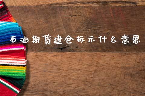 石油期货建仓标示什么意思_https://cj002.lansai.wang_期货问答_第1张