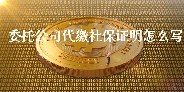 委托公司代缴社保证明怎么写_https://cj002.lansai.wang_保险问答_第1张