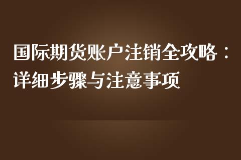 国际期货账户注销全攻略：详细步骤与注意事项_https://cj002.lansai.wang_财经百问_第1张