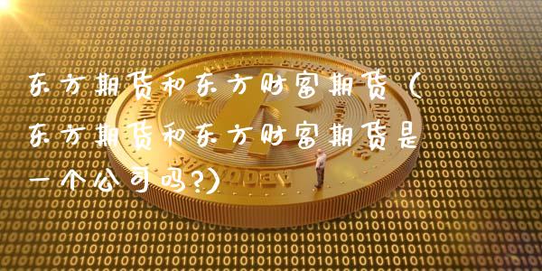 东方期货和东方财富期货（东方期货和东方财富期货是一个公司吗?）_https://cj002.lansai.wang_金融问答_第1张