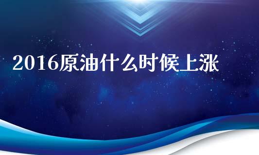 2016原油什么时候上涨_https://cj002.lansai.wang_财经问答_第1张