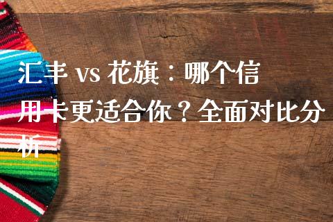 汇丰 vs 花旗：哪个信用卡更适合你？全面对比分析_https://cj002.lansai.wang_会计问答_第1张