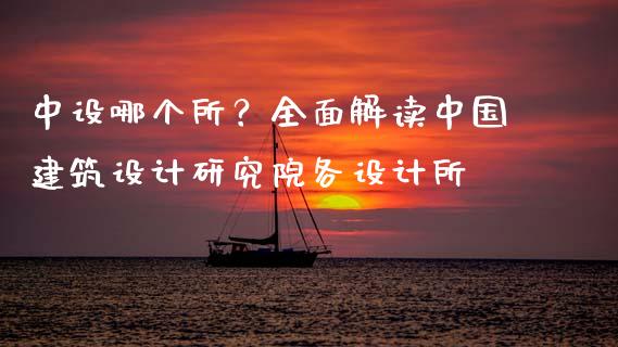 中设哪个所？全面解读中国建筑设计研究院各设计所_https://cj002.lansai.wang_财经百问_第1张