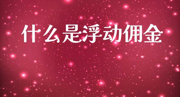 什么是浮动佣金_https://cj002.lansai.wang_期货问答_第1张