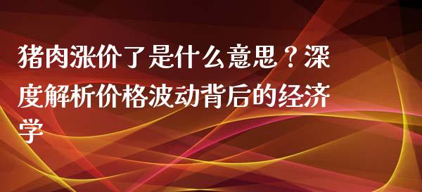 猪肉涨价了是什么意思？深度解析价格波动背后的经济学_https://cj002.lansai.wang_股市问答_第1张