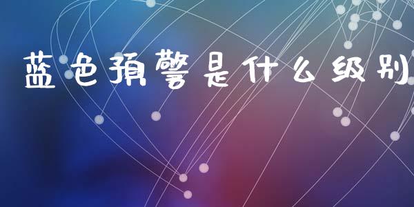 蓝色预警是什么级别_https://cj002.lansai.wang_期货问答_第1张