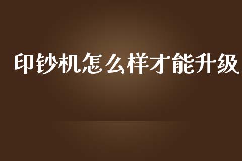 印钞机怎么样才能升级_https://cj002.lansai.wang_财经问答_第1张