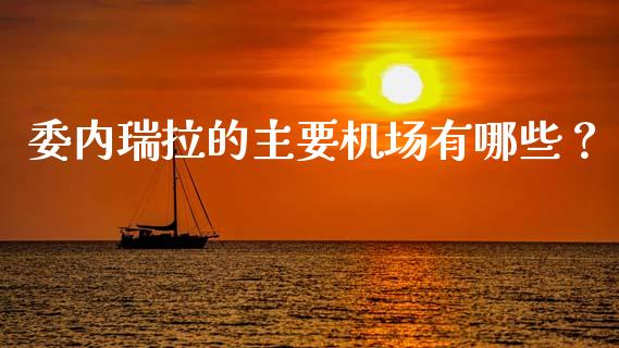 委内瑞拉的主要机场有哪些？_https://cj002.lansai.wang_会计问答_第1张