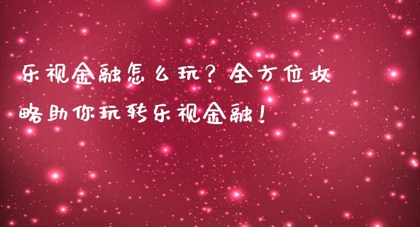 乐视金融怎么玩？全方位攻略助你玩转乐视金融！_https://cj002.lansai.wang_财经问答_第1张