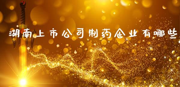 湖南上市公司制药企业有哪些_https://cj002.lansai.wang_股市问答_第1张