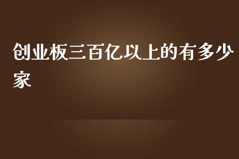 创业板三百亿以上的有多少家_https://cj002.lansai.wang_保险问答_第1张