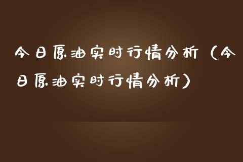 今日原油实时行情分析（今日原油实时行情分析）_https://cj002.lansai.wang_会计问答_第1张